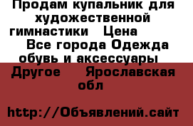 Продам купальник для художественной гимнастики › Цена ­ 18 000 - Все города Одежда, обувь и аксессуары » Другое   . Ярославская обл.